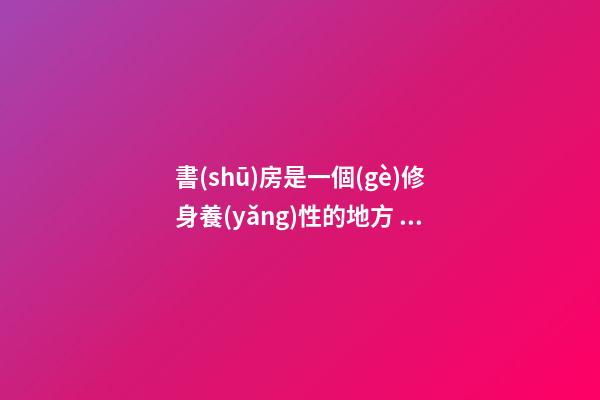 書(shū)房是一個(gè)修身養(yǎng)性的地方，有什么講究？